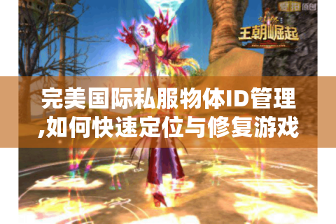 完美国际私服物体ID管理,如何快速定位与修复游戏异常?