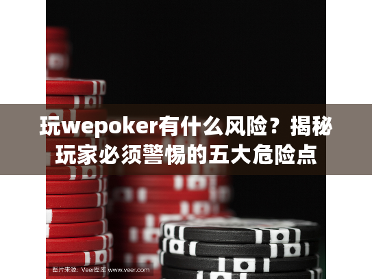 玩wepoker有什么风险？揭秘玩家必须警惕的五大危险点