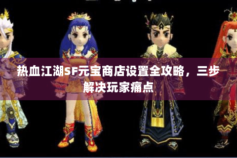 热血江湖SF元宝商店设置全攻略，三步解决玩家痛点