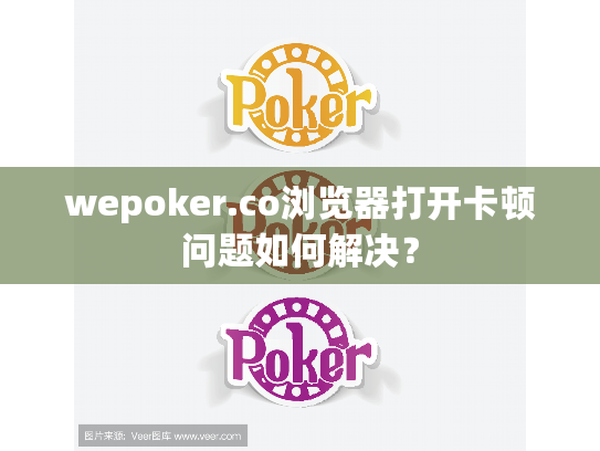 wepoker.co浏览器打开卡顿问题如何解决？