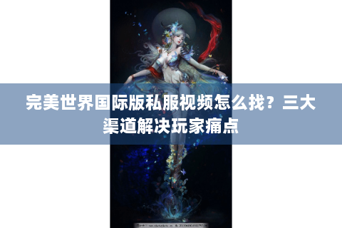 完美世界国际版私服视频怎么找？三大渠道解决玩家痛点