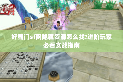 好蜀门sf网隐藏资源怎么找?进阶玩家必看实战指南