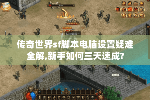 传奇世界sf脚本电脑设置疑难全解,新手如何三天速成?