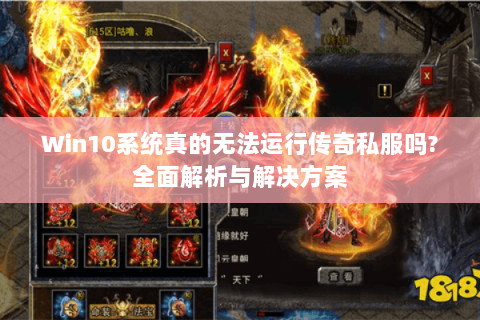 Win10系统真的无法运行传奇私服吗?全面解析与解决方案