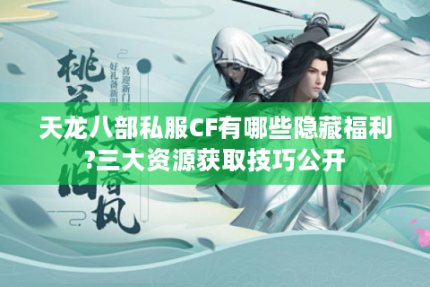 天龙八部私服CF有哪些隐藏福利?三大资源获取技巧公开