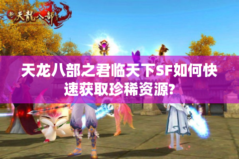 天龙八部之君临天下SF如何快速获取珍稀资源?