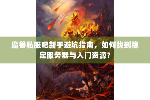 魔兽私服吧新手避坑指南，如何找到稳定服务器与入门资源？