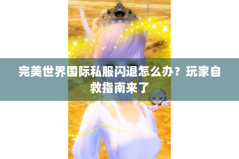 完美世界国际私服闪退怎么办？玩家自救指南来了