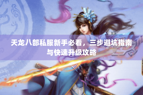 天龙八部私服新手必看，三步避坑指南与快速升级攻略