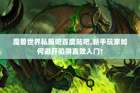 魔兽世界私服吧百度贴吧,新手玩家如何避开陷阱高效入门?