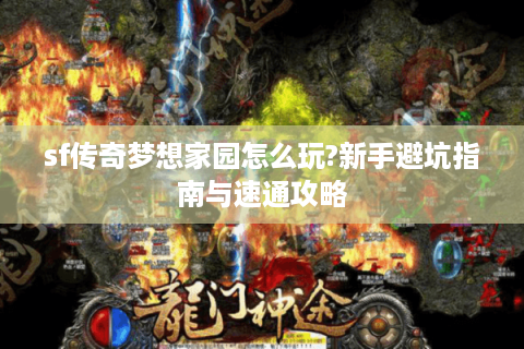 sf传奇梦想家园怎么玩?新手避坑指南与速通攻略