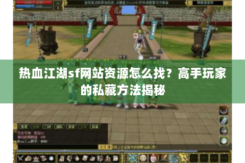 热血江湖sf网站资源怎么找？高手玩家的私藏方法揭秘