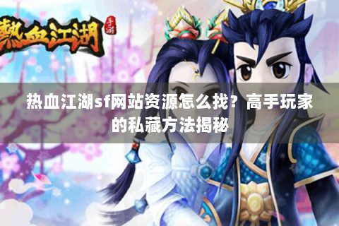 热血江湖sf网站资源怎么找？高手玩家的私藏方法揭秘