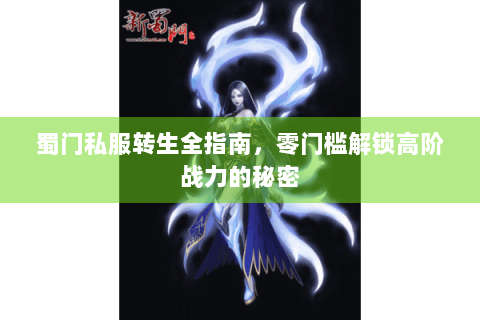 蜀门私服转生全指南，零门槛解锁高阶战力的秘密