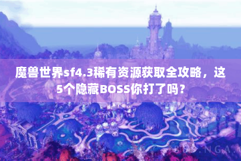 魔兽世界sf4.3稀有资源获取全攻略，这5个隐藏BOSS你打了吗？