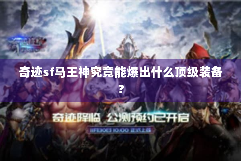 奇迹sf马王神究竟能爆出什么顶级装备？