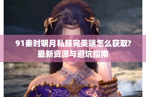 91秦时明月私服完美端怎么获取?最新资源与避坑指南