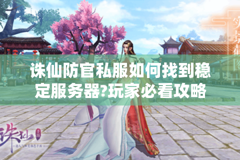 诛仙防官私服如何找到稳定服务器?玩家必看攻略