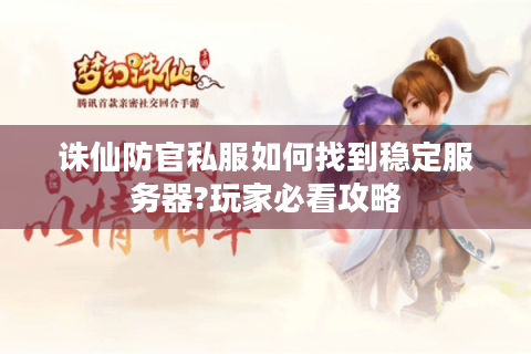诛仙防官私服如何找到稳定服务器?玩家必看攻略