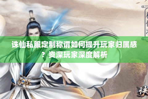 诛仙私服定制称谓如何提升玩家归属感？资深玩家深度解析