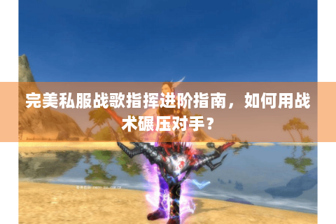 完美私服战歌指挥进阶指南，如何用战术碾压对手？