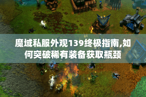 魔域私服外观139终极指南,如何突破稀有装备获取瓶颈