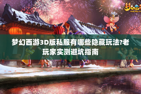 梦幻西游3D版私服有哪些隐藏玩法?老玩家实测避坑指南