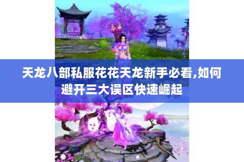 天龙八部私服花花天龙新手必看,如何避开三大误区快速崛起
