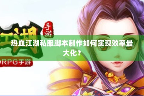 热血江湖私服脚本制作如何实现效率最大化？