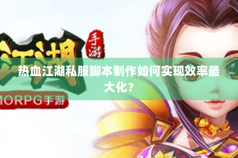 热血江湖私服脚本制作如何实现效率最大化？