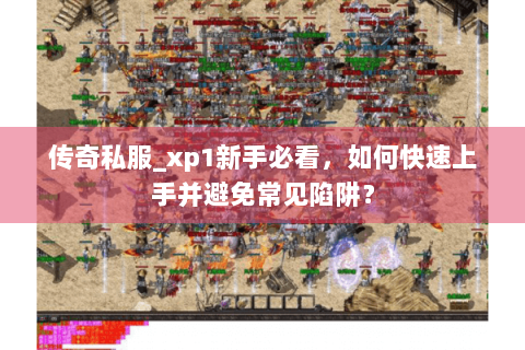 传奇私服_xp1新手必看，如何快速上手并避免常见陷阱？