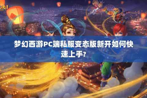 梦幻西游PC端私服变态版新开如何快速上手?