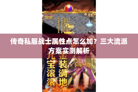 传奇私服战士属性点怎么加？三大流派方案实测解析
