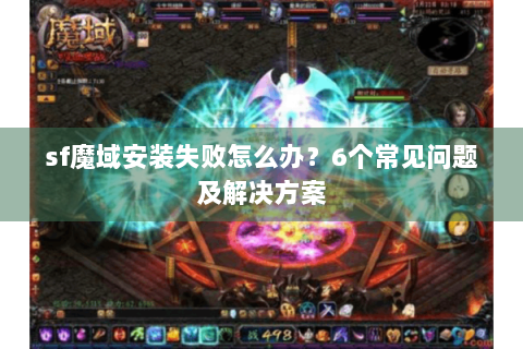 sf魔域安装失败怎么办？6个常见问题及解决方案