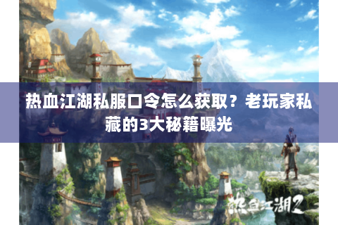 热血江湖私服口令怎么获取？老玩家私藏的3大秘籍曝光