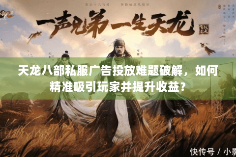 天龙八部私服广告投放难题破解，如何精准吸引玩家并提升收益？