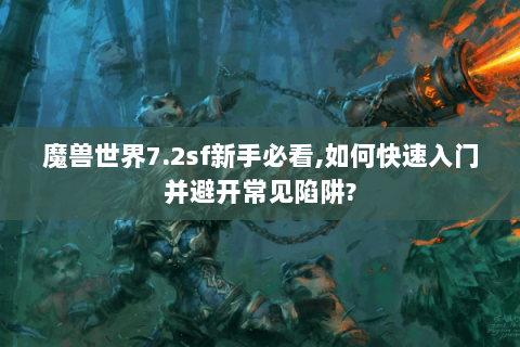 魔兽世界7.2sf新手必看,如何快速入门并避开常见陷阱?