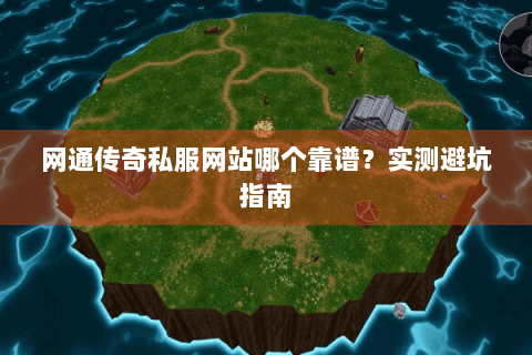 网通传奇私服网站哪个靠谱？实测避坑指南