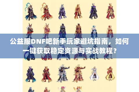 公益服DNF吧新手玩家避坑指南，如何一键获取稳定资源与实战教程？