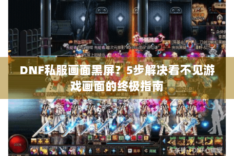 DNF私服画面黑屏？5步解决看不见游戏画面的终极指南