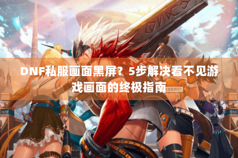 DNF私服画面黑屏？5步解决看不见游戏画面的终极指南