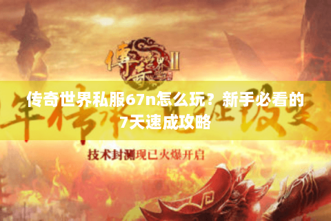 传奇世界私服67n怎么玩？新手必看的7天速成攻略