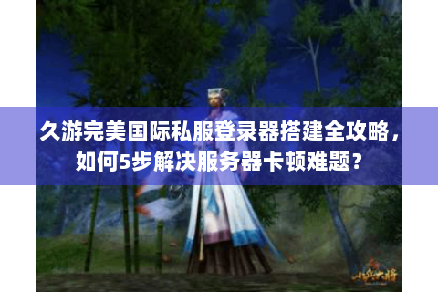 久游完美国际私服登录器搭建全攻略，如何5步解决服务器卡顿难题？