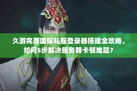 久游完美国际私服登录器搭建全攻略，如何5步解决服务器卡顿难题？