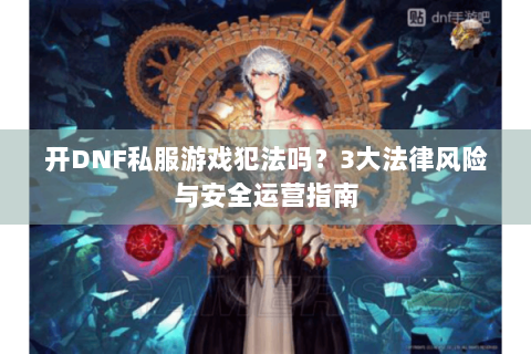 开DNF私服游戏犯法吗？3大法律风险与安全运营指南