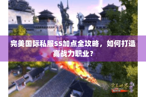 完美国际私服SS加点全攻略，如何打造高战力职业？