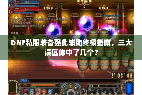 DNF私服装备强化辅助终极指南，三大误区你中了几个？