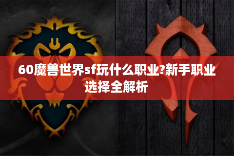 60魔兽世界sf玩什么职业?新手职业选择全解析
