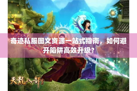 奇迹私服图文资源一站式指南，如何避开陷阱高效升级？