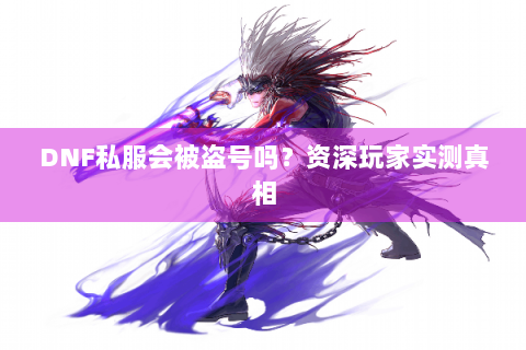 DNF私服会被盗号吗？资深玩家实测真相